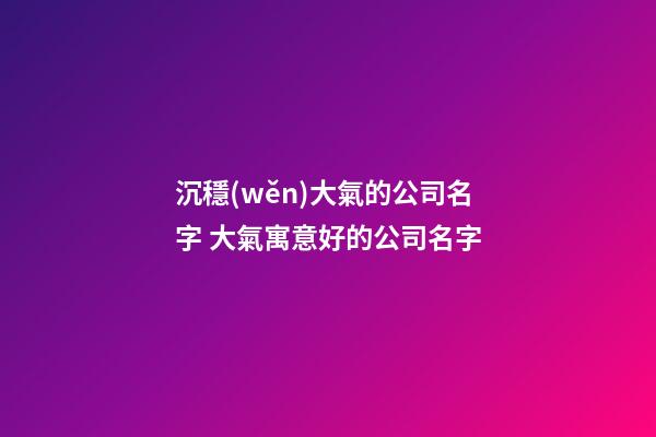沉穩(wěn)大氣的公司名字 大氣寓意好的公司名字-第1張-公司起名-玄機(jī)派